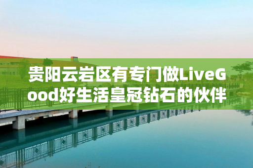 贵阳云岩区有专门做LiveGood好生活皇冠钻石的伙伴吗