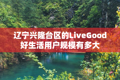 辽宁兴隆台区的LiveGood好生活用户规模有多大