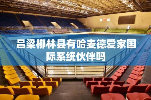吕梁柳林县有哈麦德爱家国际系统伙伴吗