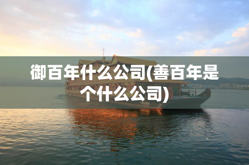 御百年什么公司(善百年是个什么公司)
