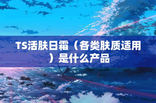 TS活肤日霜（各类肤质适用）是什么产品