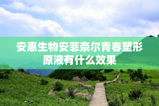 安惠生物安菲奈尔青春塑形原液有什么效果