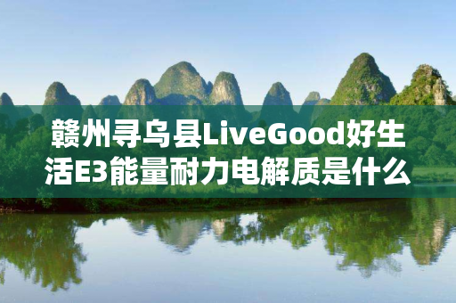 赣州寻乌县LiveGood好生活E3能量耐力电解质是什么产品