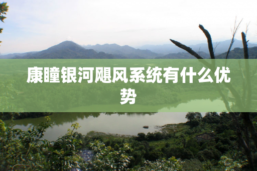 康瞳银河飓风系统有什么优势