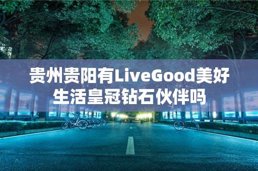 贵州贵阳有LiveGood美好生活皇冠钻石伙伴吗