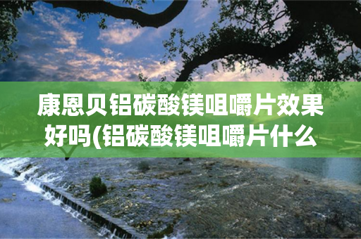康恩贝铝碳酸镁咀嚼片效果好吗(铝碳酸镁咀嚼片什么时候吃效果好)