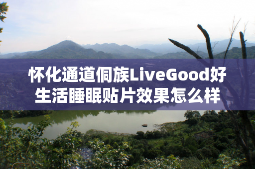 怀化通道侗族LiveGood好生活睡眠贴片效果怎么样