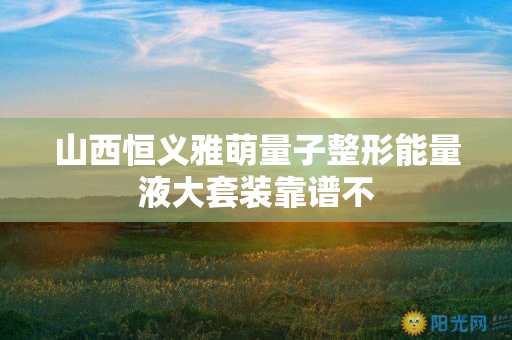 山西恒义雅萌量子整形能量液大套装靠谱不