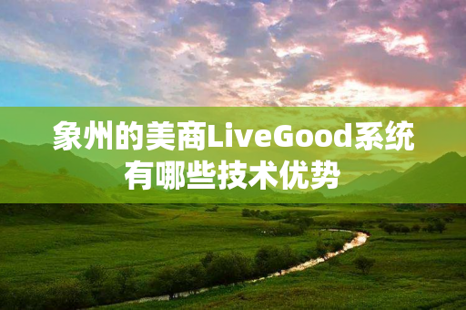 象州的美商LiveGood系统有哪些技术优势