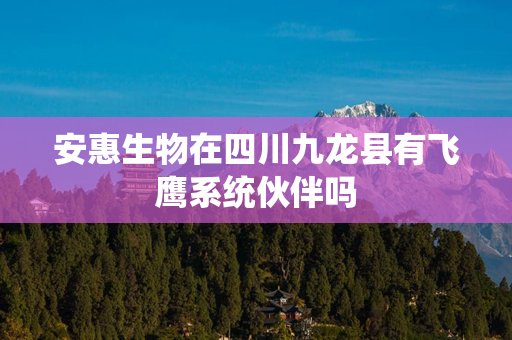 安惠生物在四川九龙县有飞鹰系统伙伴吗