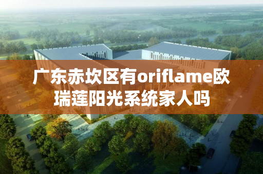 广东赤坎区有oriflame欧瑞莲阳光系统家人吗