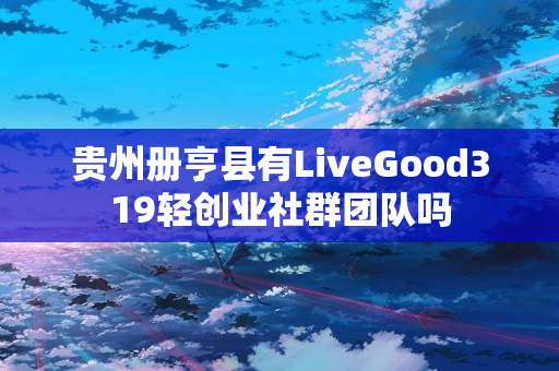 贵州册亨县有LiveGood319轻创业社群团队吗