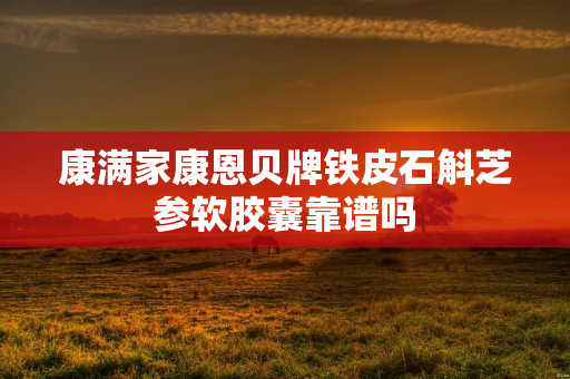 康满家康恩贝牌铁皮石斛芝参软胶囊靠谱吗