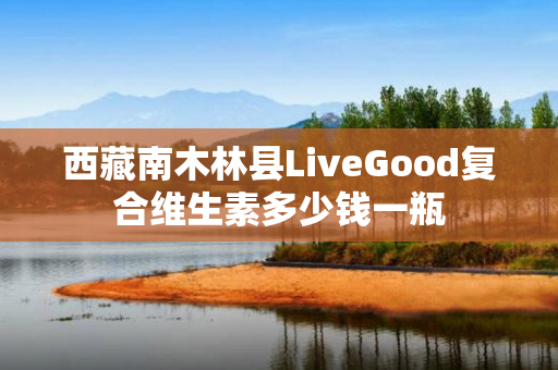 西藏南木林县LiveGood复合维生素多少钱一瓶