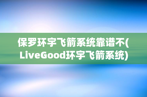 保罗环宇飞箭系统靠谱不(LiveGood环宇飞箭系统)