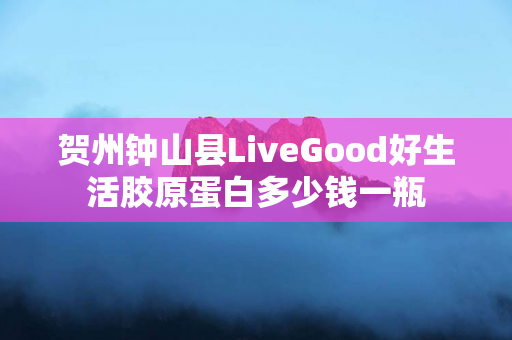 贺州钟山县LiveGood好生活胶原蛋白多少钱一瓶