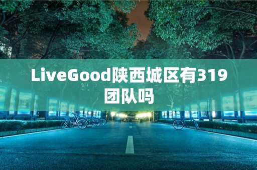 LiveGood陕西城区有319团队吗