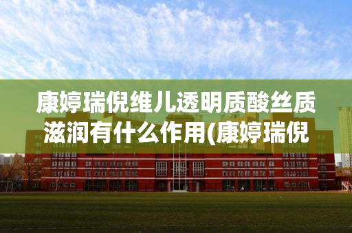 康婷瑞倪维儿透明质酸丝质滋润有什么作用(康婷瑞倪维儿透明质酸原液的功效)