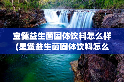 宝健益生菌固体饮料怎么样(星鲨益生菌固体饮料怎么样)