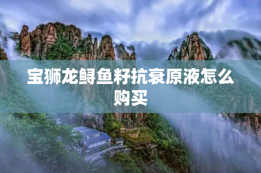 宝狮龙鲟鱼籽抗衰原液怎么购买