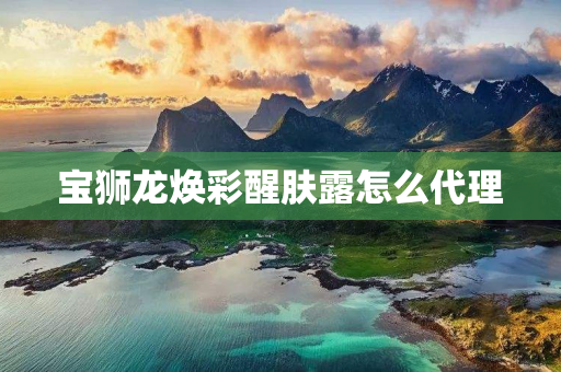 宝狮龙焕彩醒肤露怎么代理