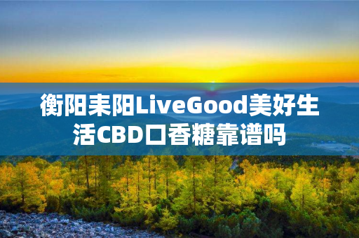 衡阳耒阳LiveGood美好生活CBD口香糖靠谱吗