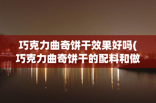 巧克力曲奇饼干效果好吗(巧克力曲奇饼干的配料和做法)