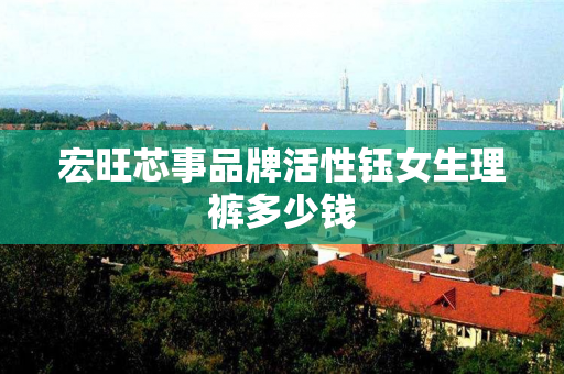 宏旺芯事品牌活性钰女生理裤多少钱