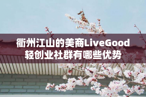 衢州江山的美商LiveGood轻创业社群有哪些优势