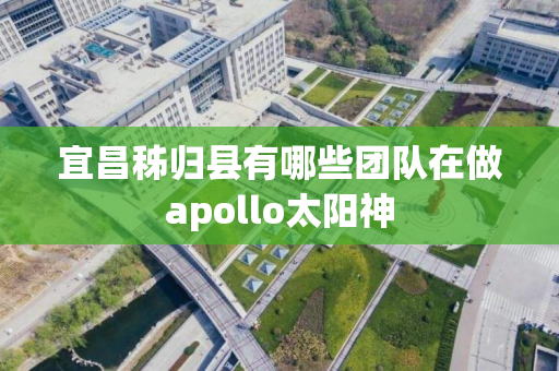 宜昌秭归县有哪些团队在做apollo太阳神
