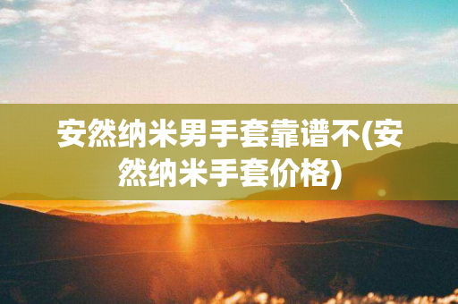 安然纳米男手套靠谱不(安然纳米手套价格)