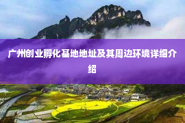 广州创业孵化基地地址及其周边环境详细介绍