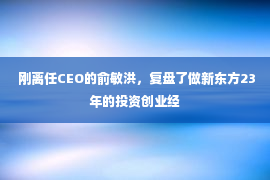 刚离任CEO的俞敏洪，复盘了做新东方23年的投资创业经