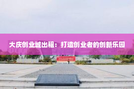 大庆创业城出租：打造创业者的创新乐园